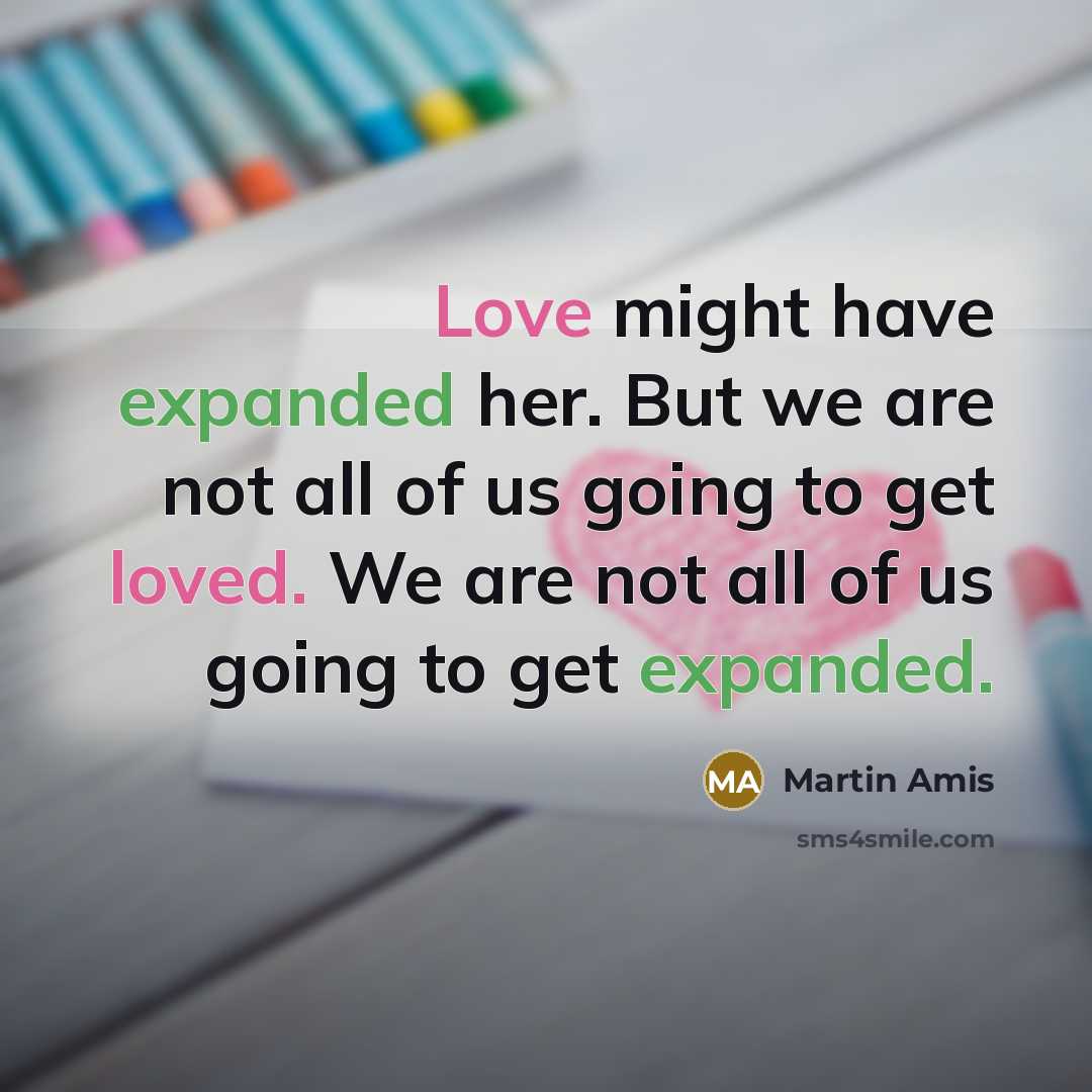 “Love might have expanded her. But we are not all of us going to get loved. We are not all of us going to get expanded.” quote by Martin Amis