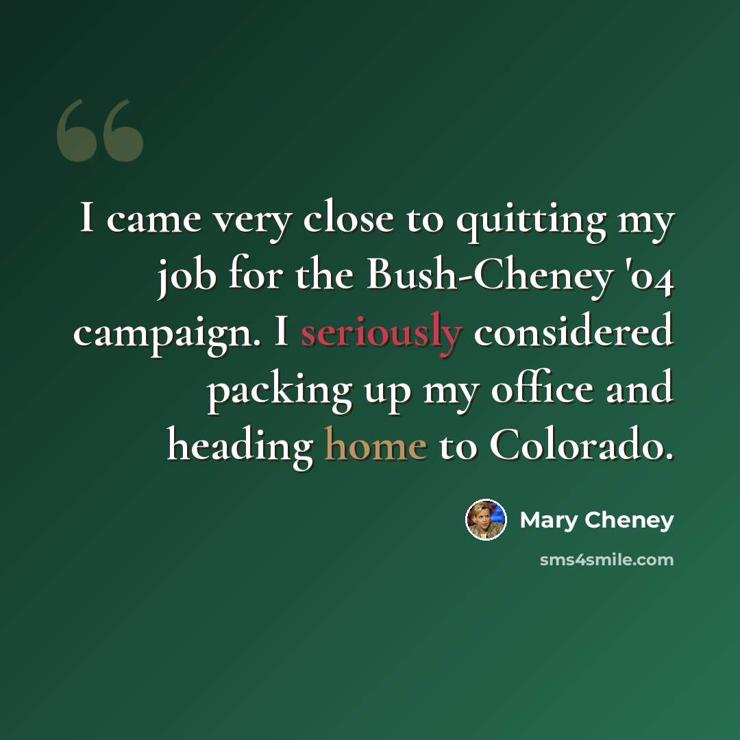 “I came very close to quitting my job for the Bush-Cheney '04 campaign. I seriously considered packing up my office and heading home to Colorado.” quote by Mary Cheney