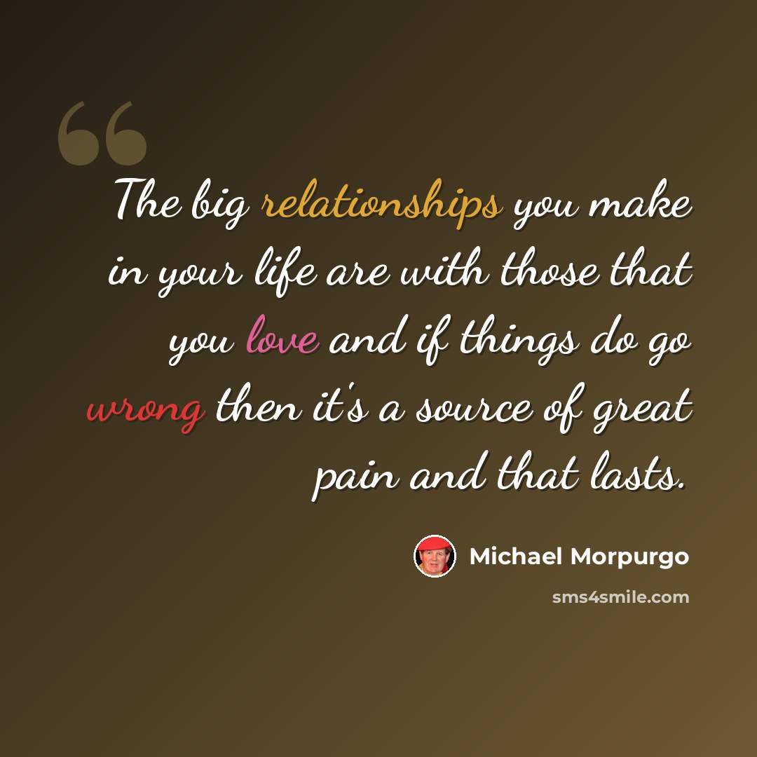 “The big relationships you make in your life are with those that you love and if things do go wrong then it's a source of great pain and that lasts.” quote by Michael Morpurgo
