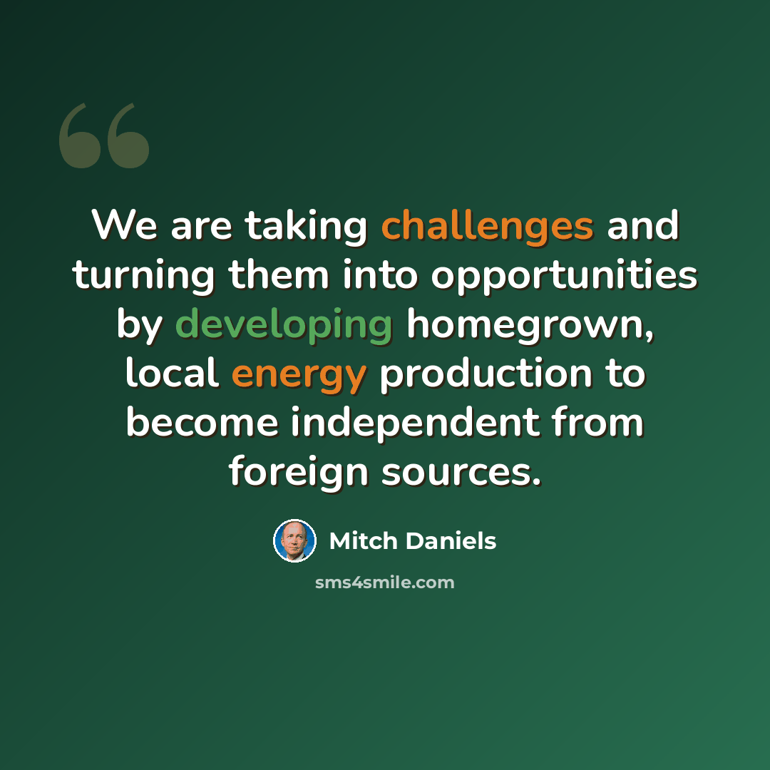 “We are taking challenges and turning them into opportunities by developing homegrown, local energy production to become independent from foreign sources.” quote by Mitch Daniels