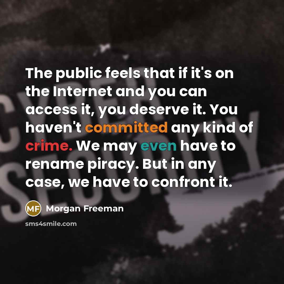 “The public feels that if it's on the Internet and you can access it, you deserve it. You haven't committed any kind of crime. We may even have to rename piracy. But in any case, we have to confront it.” quote by Morgan Freeman