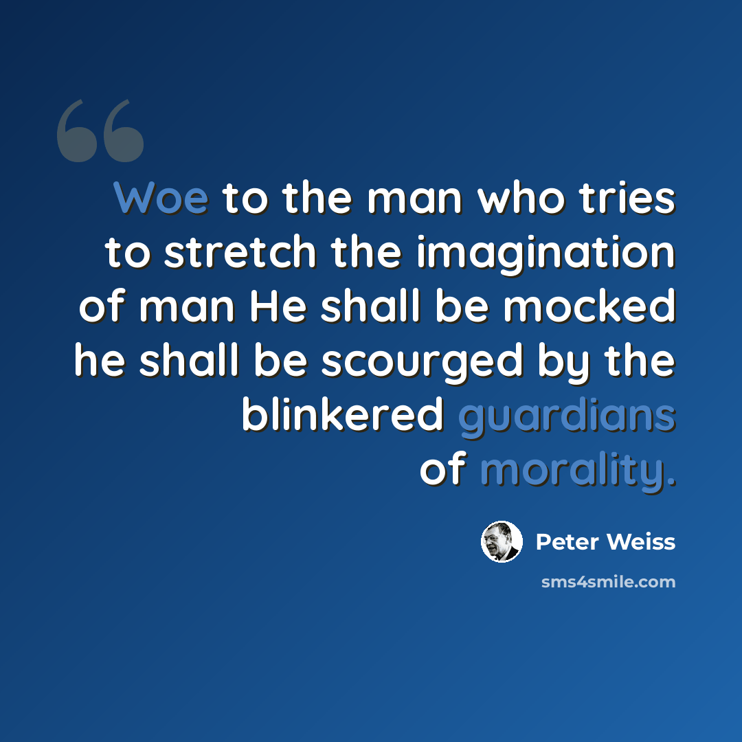 “Woe to the man who tries to stretch the imagination of man He shall be mocked he shall be scourged by the blinkered guardians of morality.” quote by Peter Weiss