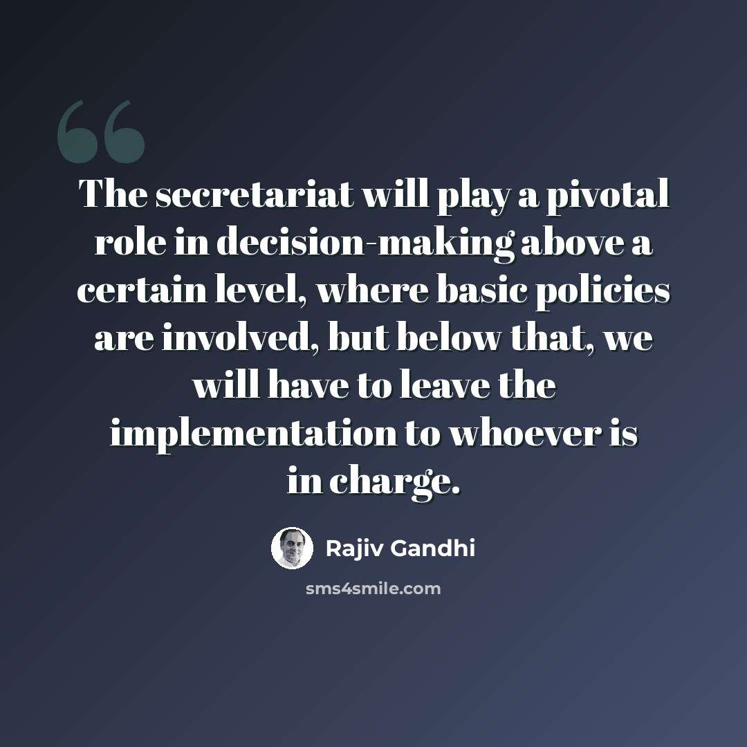 “The secretariat will play a pivotal role in decision-making above a certain level, where basic policies are involved, but below that, we will have to leave the implementation to whoever is in charge.” quote by Rajiv Gandhi