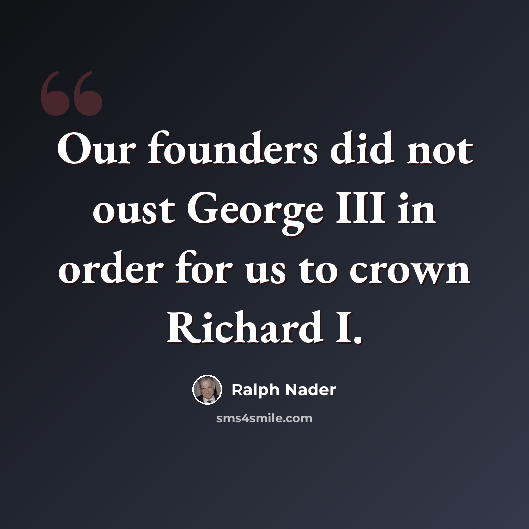 “Our founders did not oust George III in order for us to crown Richard I.” quote by Ralph Nader