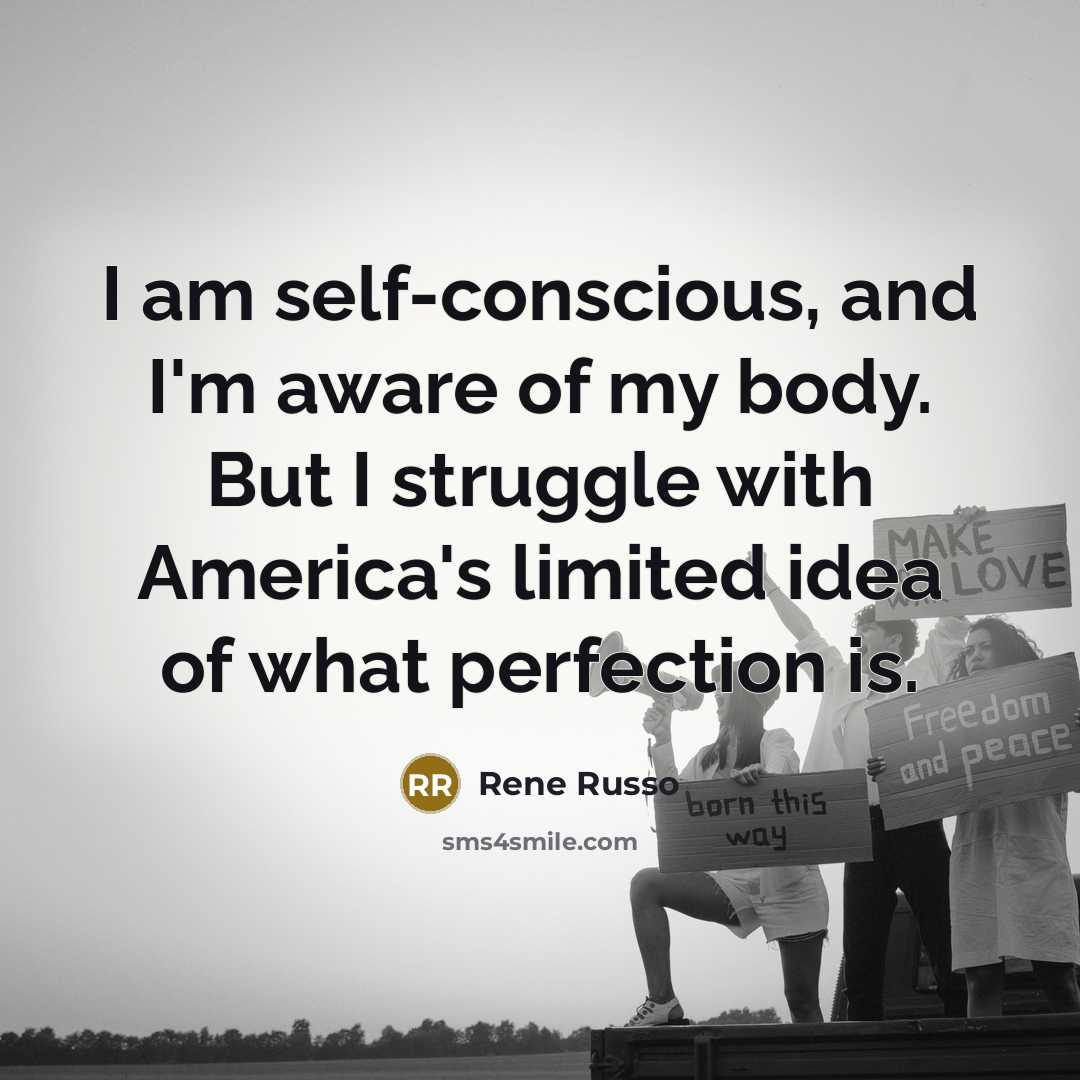 “I am self-conscious, and I'm aware of my body. But I struggle with America's limited idea of what perfection is.” quote by Rene Russo
