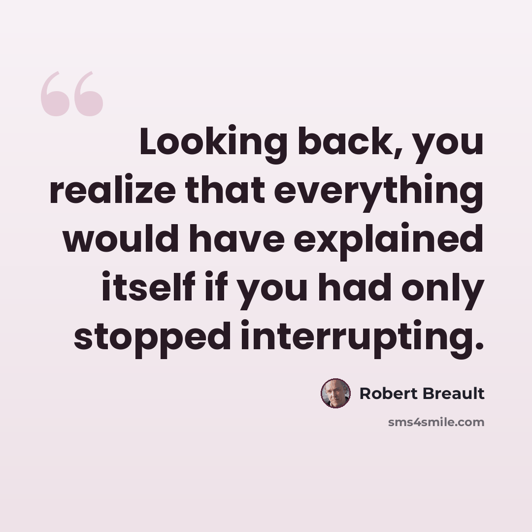 “Looking back, you realize that everything would have explained itself if you had only stopped interrupting.” quote by Robert Breault