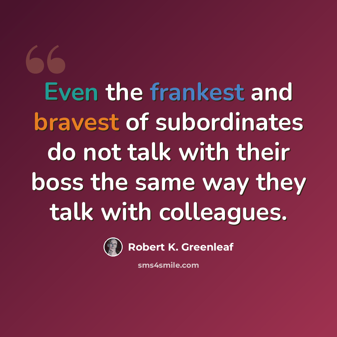 “Even the frankest and bravest of subordinates do not talk with their boss the same way they talk with colleagues.” quote by Robert K. Greenleaf