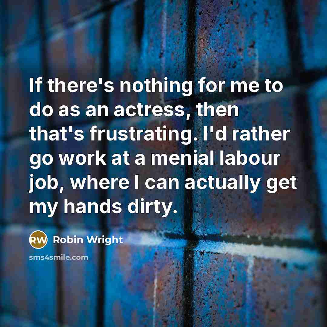 “If there's nothing for me to do as an actress, then that's frustrating. I'd rather go work at a menial labour job, where I can actually get my hands dirty.” quote by Robin Wright