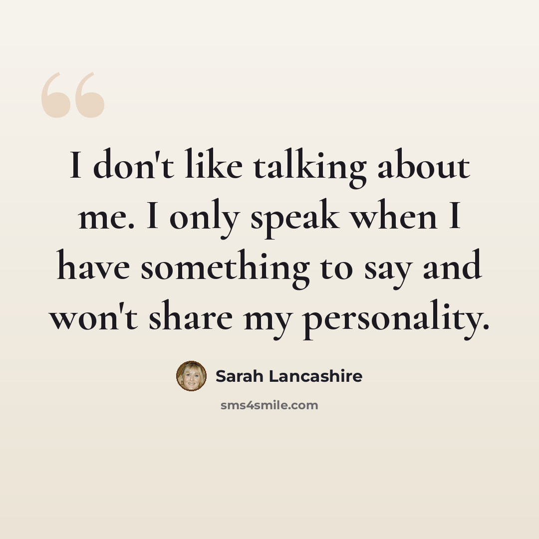 “I don't like talking about me. I only speak when I have something to say and won't share my personality.” quote by Sarah Lancashire