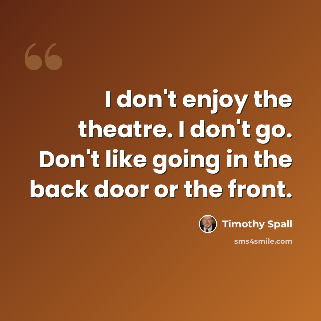 “I don't enjoy the theatre. I don't go. Don't like going in the back door or the front.” quote by Timothy Spall