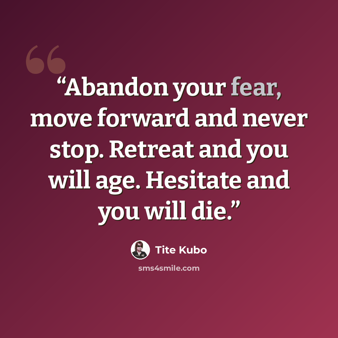 “Abandon your fear, move forward and never stop. Retreat and you will age. Hesitate and you will die.” quote by Tite Kubo