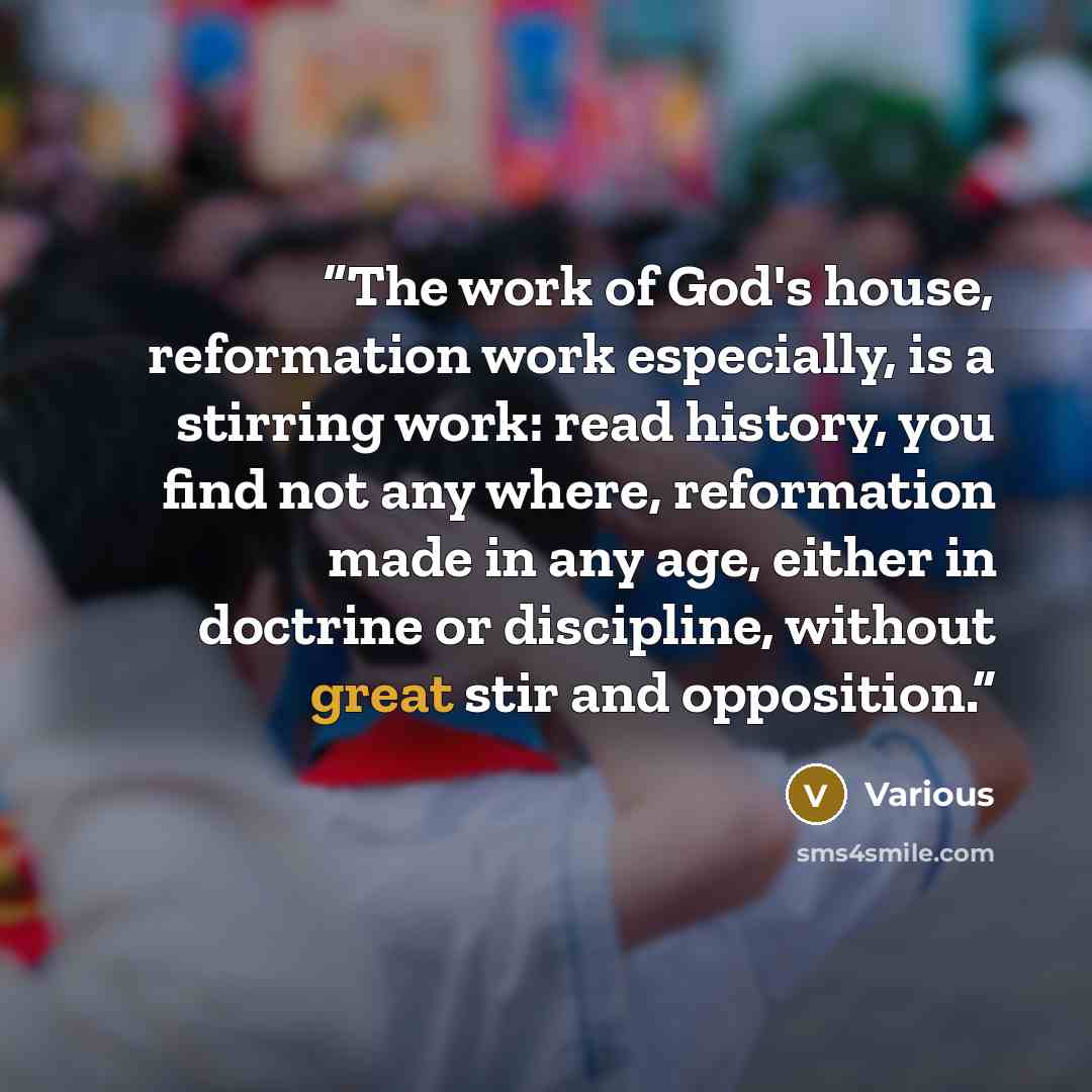 “The work of God's house, reformation work especially, is a stirring work: read history, you find not any where, reformation made in any age, either in doctrine or discipline, without great stir and opposition.” quote by Various