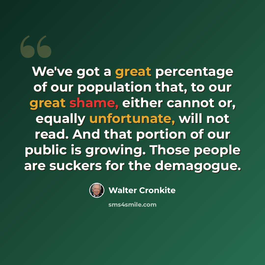 “We've got a great percentage of our population that, to our great shame, either cannot or, equally unfortunate, will not read. And that portion of our public is growing. Those people are suckers for the demagogue.” quote by Walter Cronkite