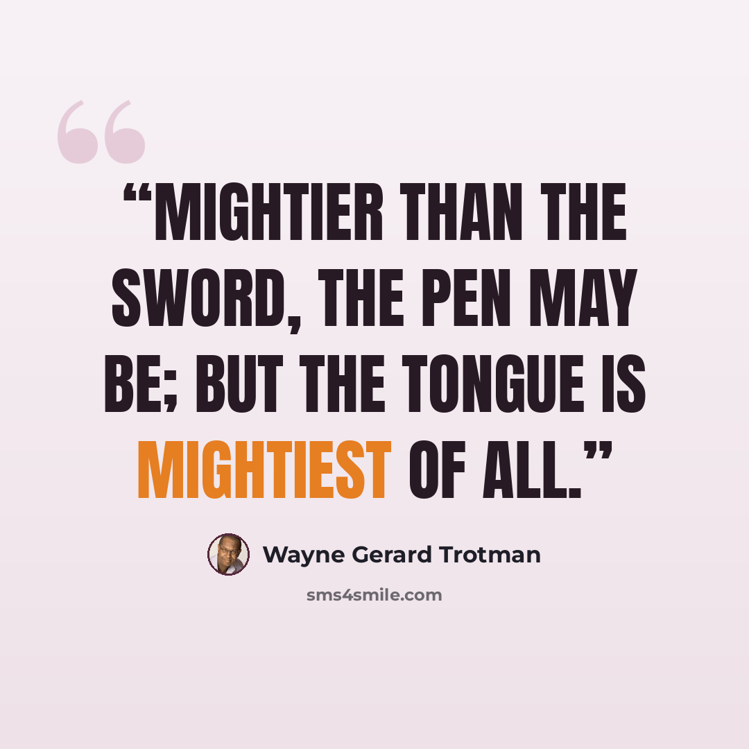 “Mightier than the sword, the pen may be; but the tongue is mightiest of all.” quote by Wayne Gerard Trotman