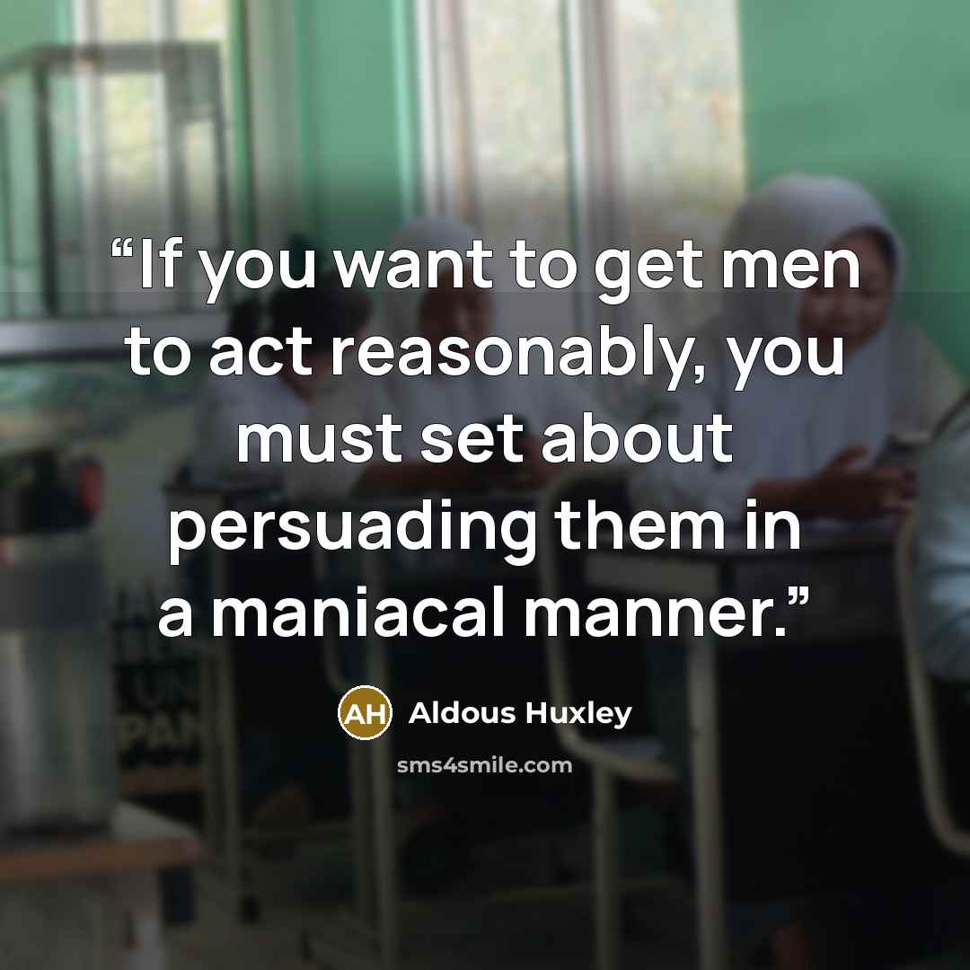 “If you want to get men to act reasonably, you must set about persuading them in a maniacal manner.” quote by Aldous Huxley