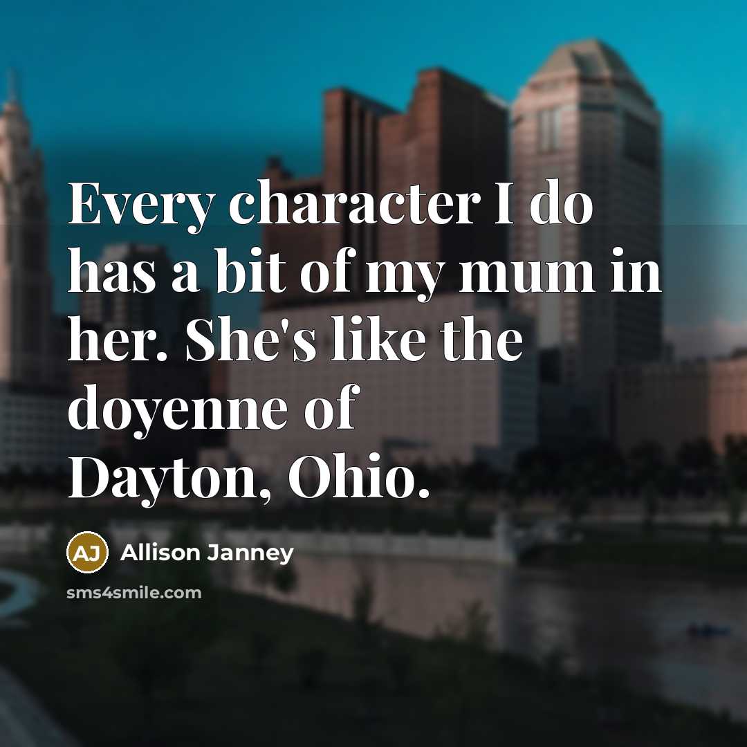 “Every character I do has a bit of my mum in her. She's like the doyenne of Dayton, Ohio.” quote by Allison Janney