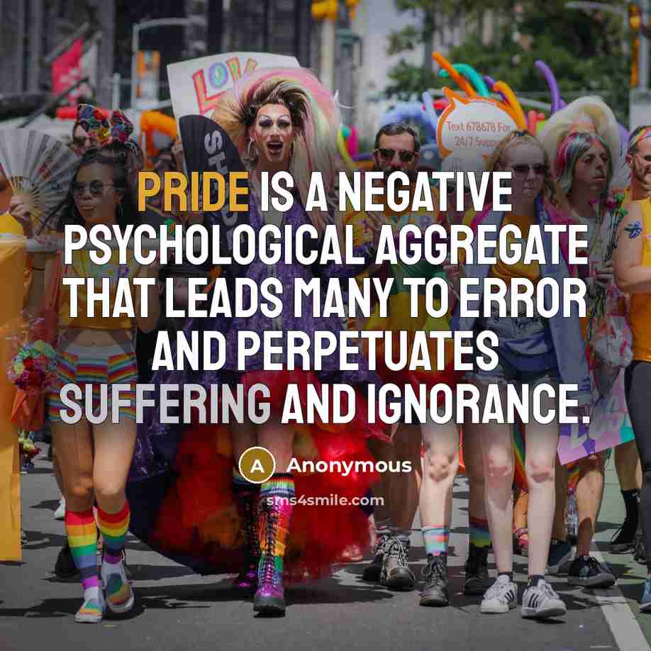 “Pride is a negative psychological aggregate that leads many to error and perpetuates suffering and ignorance.” quote by Anonymous