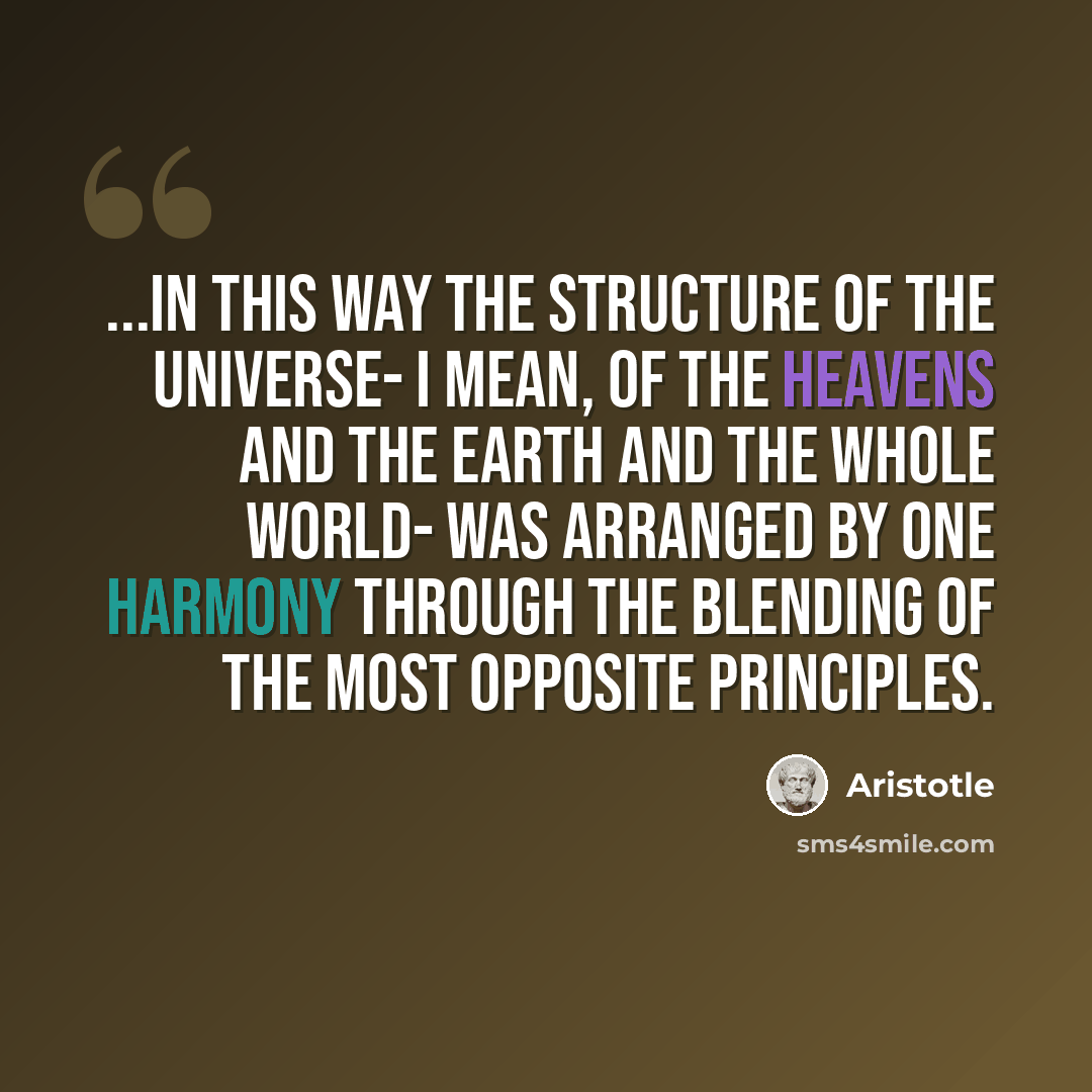 “...in this way the structure of the universe- I mean, of the heavens and the earth and the whole world- was arranged by one harmony through the blending of the most opposite principles.” quote by Aristotle
