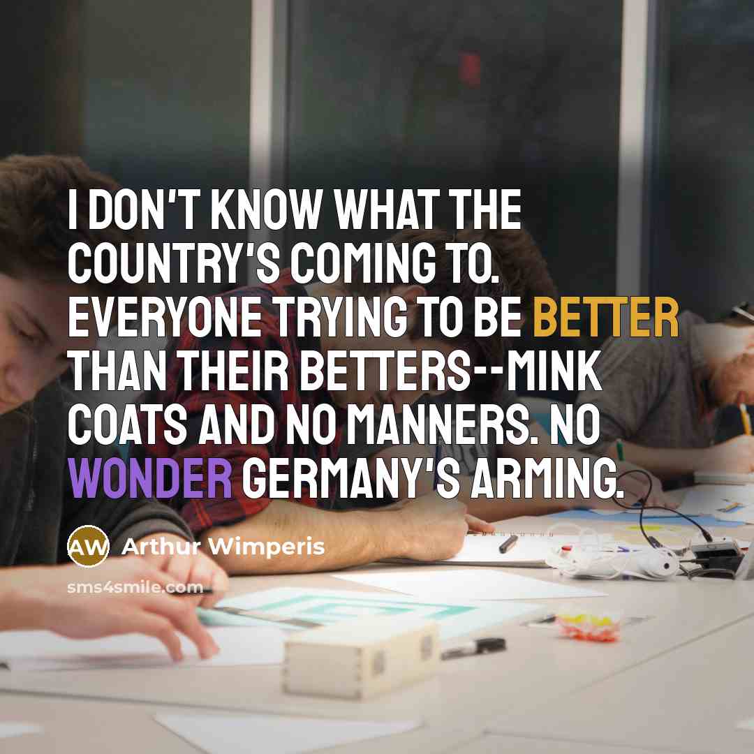 “I don't know what the country's coming to. Everyone trying to be better than their betters--mink coats and no manners. No wonder Germany's arming.” quote by Arthur Wimperis
