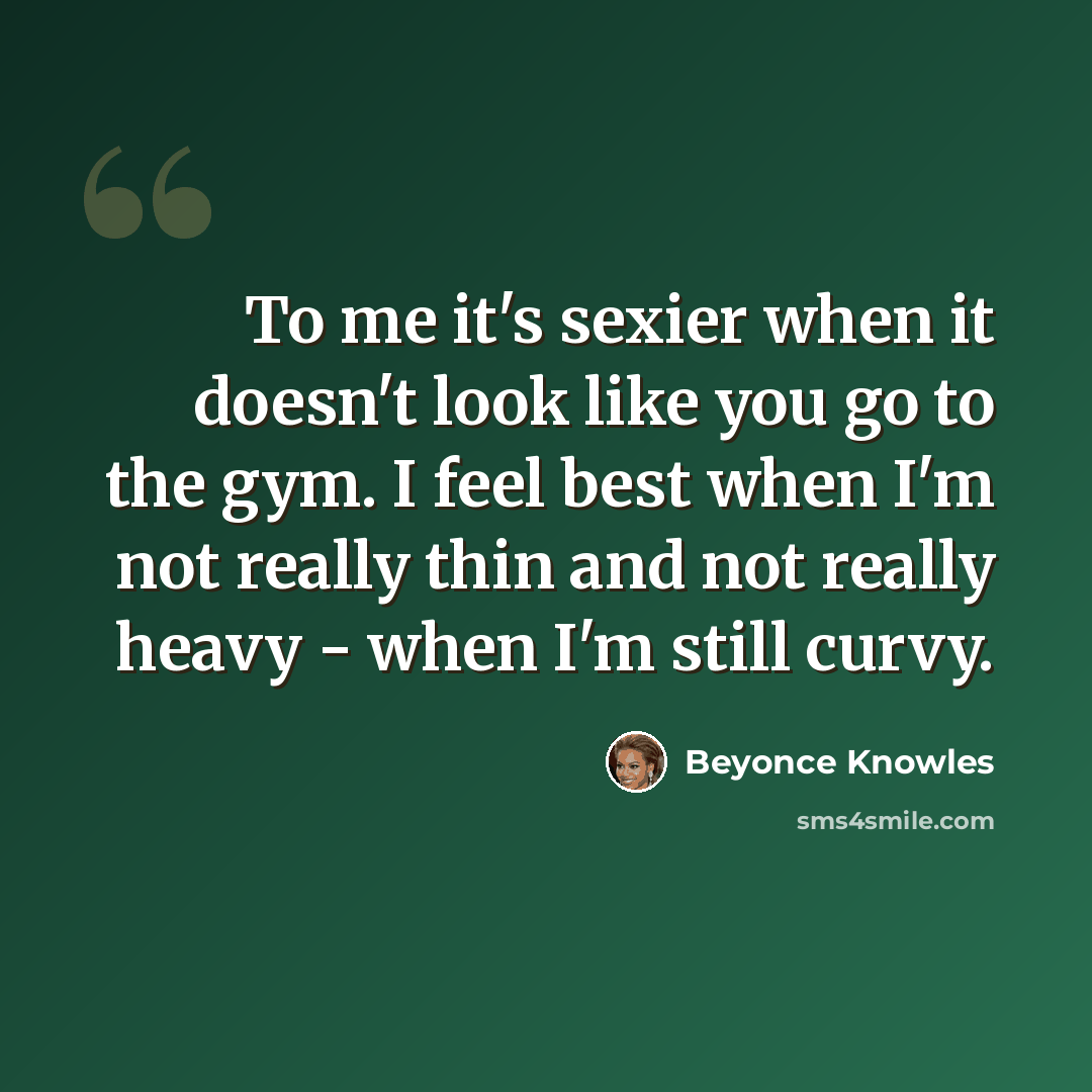 “To me it's sexier when it doesn't look like you go to the gym. I feel best when I'm not really thin and not really heavy - when I'm still curvy.” quote by Beyonce Knowles