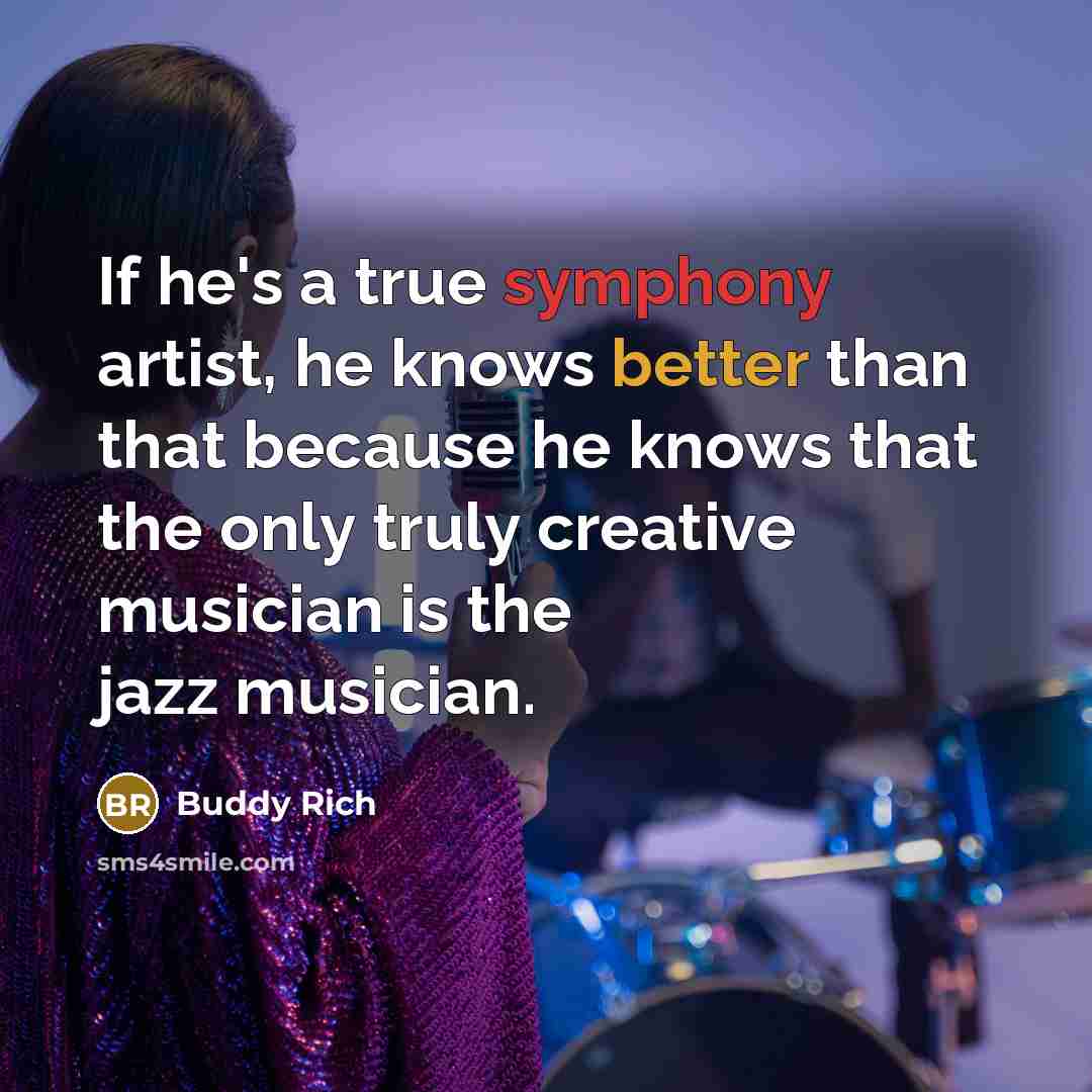 “If he's a true symphony artist, he knows better than that because he knows that the only truly creative musician is the jazz musician.” quote by Buddy Rich