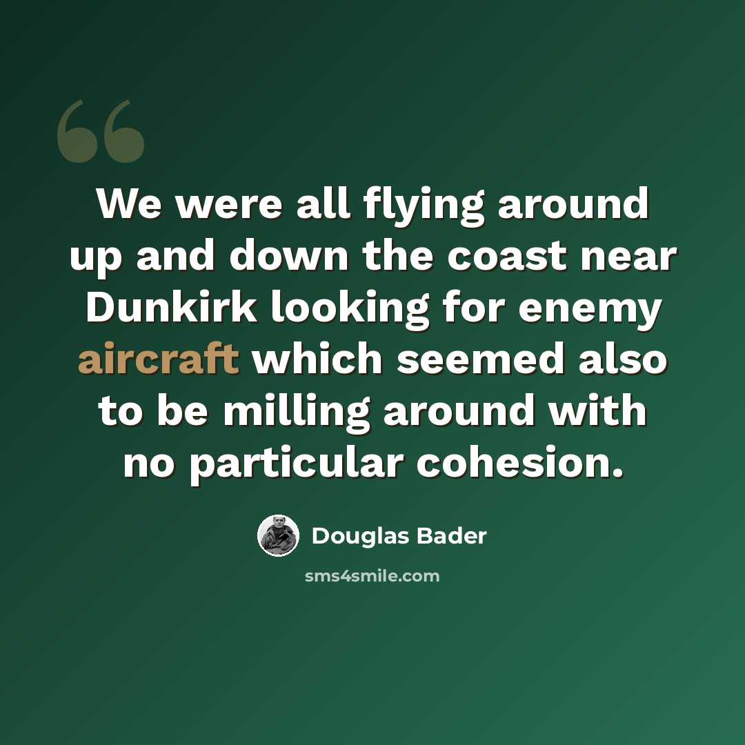 “We were all flying around up and down the coast near Dunkirk looking for enemy aircraft which seemed also to be milling around with no particular cohesion.” quote by Douglas Bader
