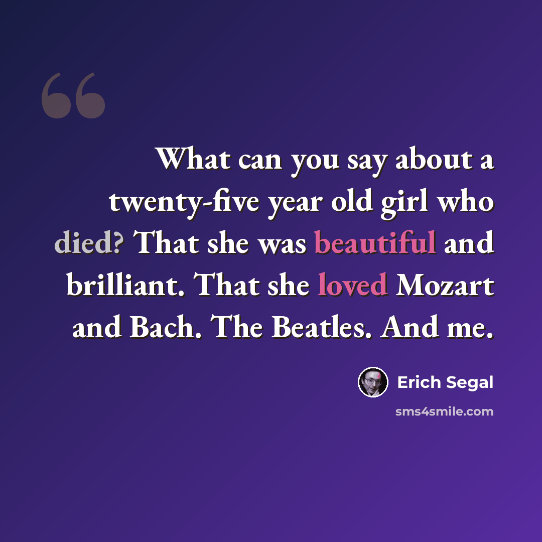“What can you say about a twenty-five year old girl who died? That she was beautiful and brilliant. That she loved Mozart and Bach. The Beatles. And me.” quote by Erich Segal