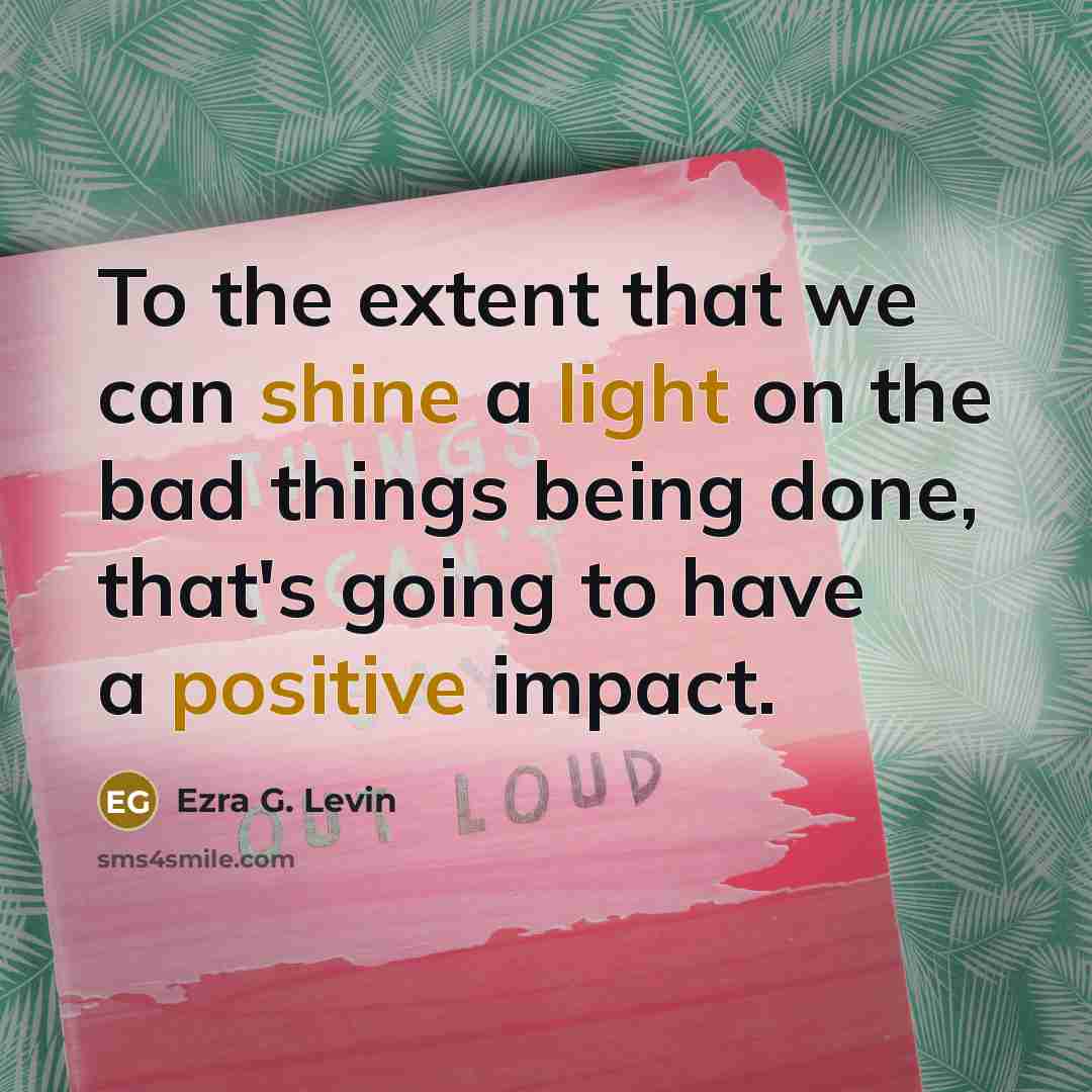 “To the extent that we can shine a light on the bad things being done, that's going to have a positive impact.” quote by Ezra G. Levin
