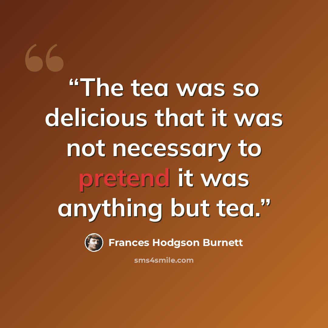 “The tea was so delicious that it was not necessary to pretend it was anything but tea.” quote by Frances Hodgson Burnett