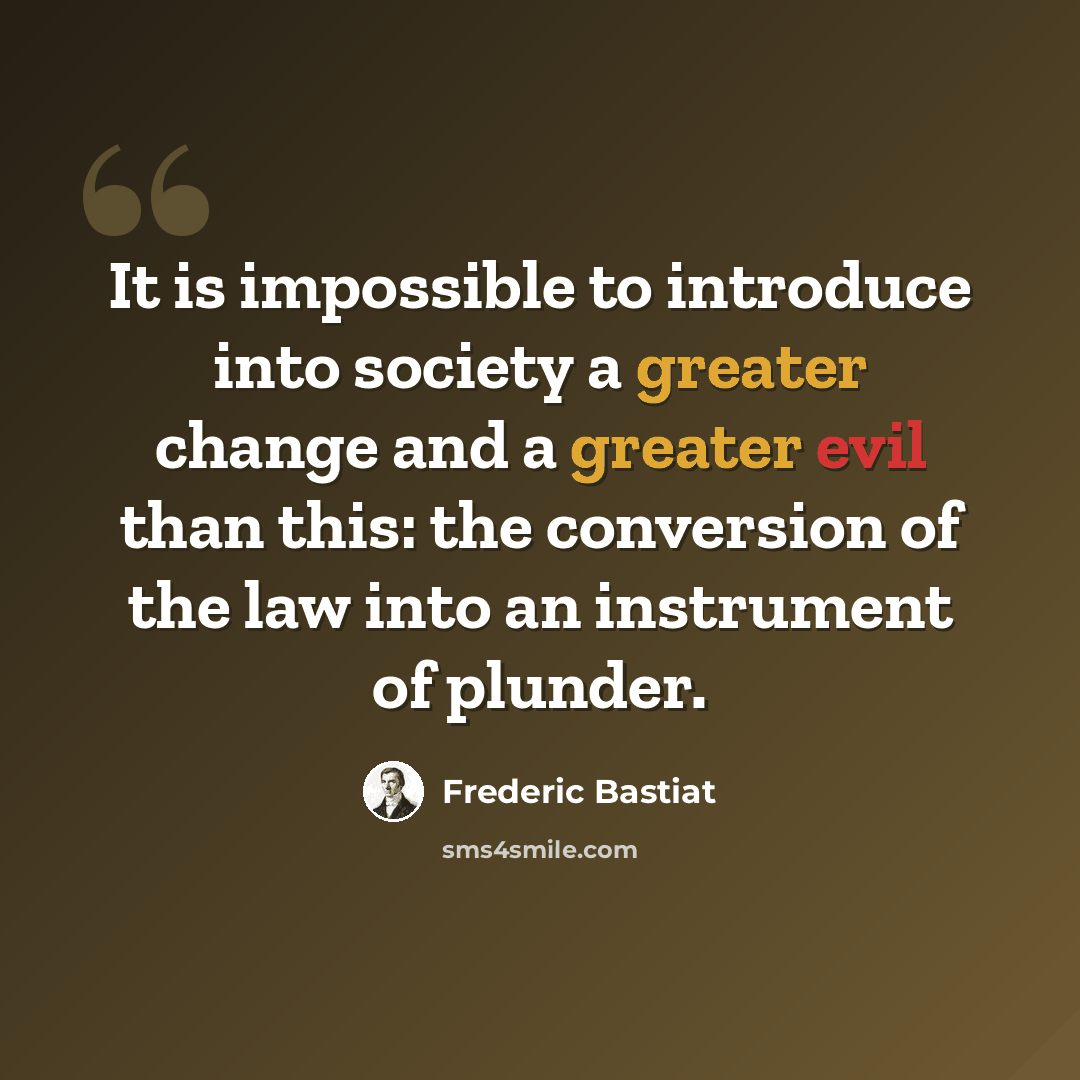 “It is impossible to introduce into society a greater change and a greater evil than this: the conversion of the law into an instrument of plunder.” quote by Frederic Bastiat