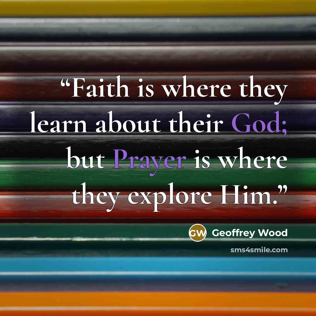 “Faith is where they learn about their God; but Prayer is where they explore Him.” quote by Geoffrey Wood