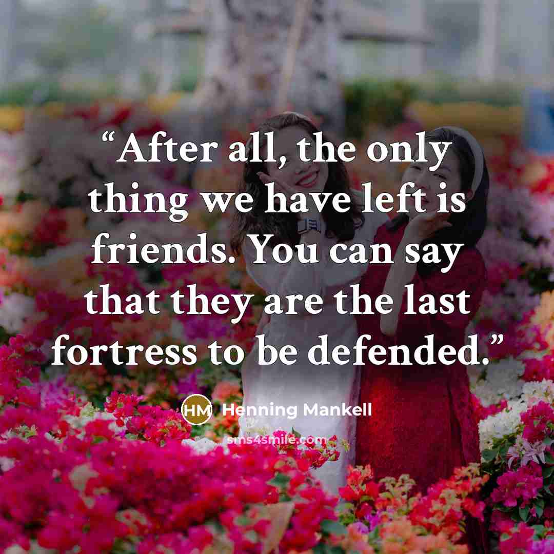 “After all, the only thing we have left is friends. You can say that they are the last fortress to be defended.” quote by Henning Mankell
