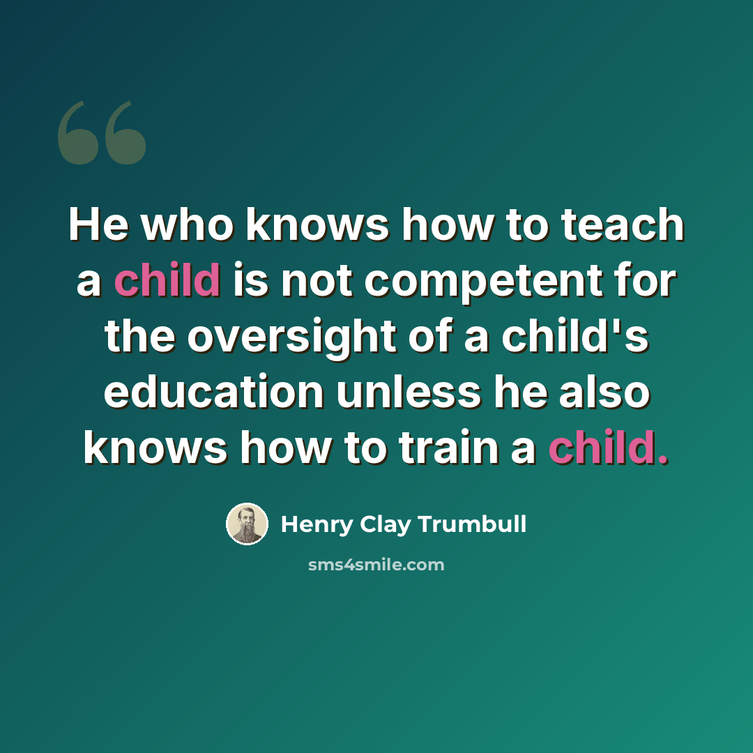 “He who knows how to teach a child is not competent for the oversight of a child's education unless he also knows how to train a child.” quote by Henry Clay Trumbull