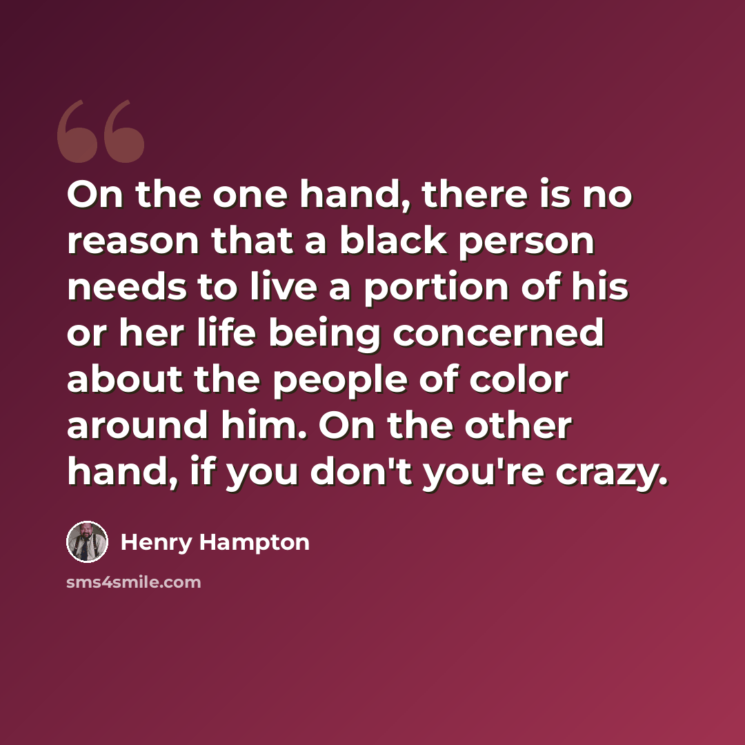 “On the one hand, there is no reason that a black person needs to live a portion of his or her life being concerned about the people of color around him. On the other hand, if you don't you're crazy.” quote by Henry Hampton