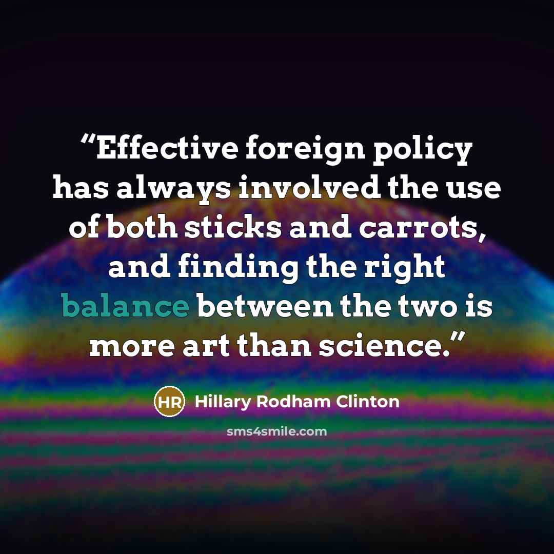 “Effective foreign policy has always involved the use of both sticks and carrots, and finding the right balance between the two is more art than science.” quote by Hillary Rodham Clinton