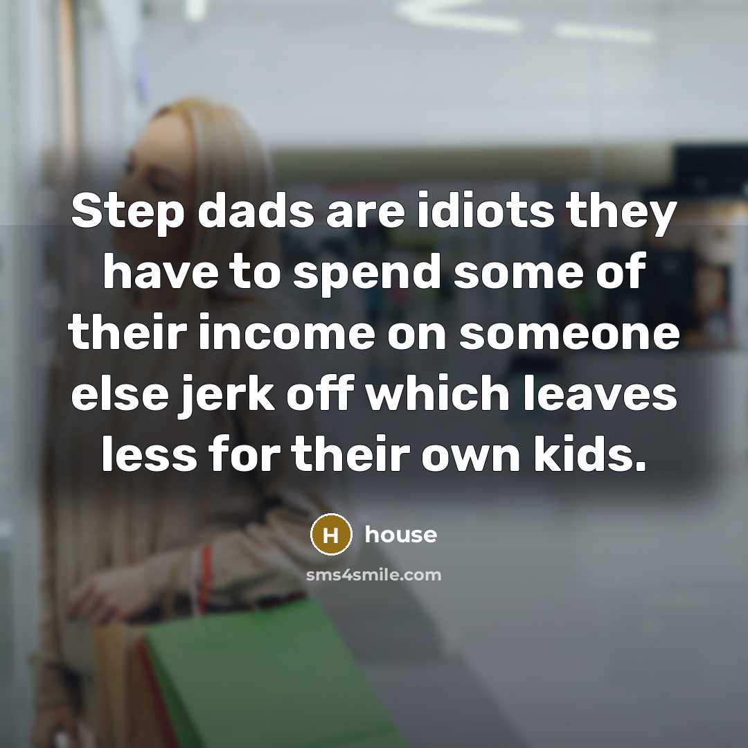 “Step dads are idiots they have to spend some of their income on someone else jerk off which leaves less for their own kids.” quote by House
