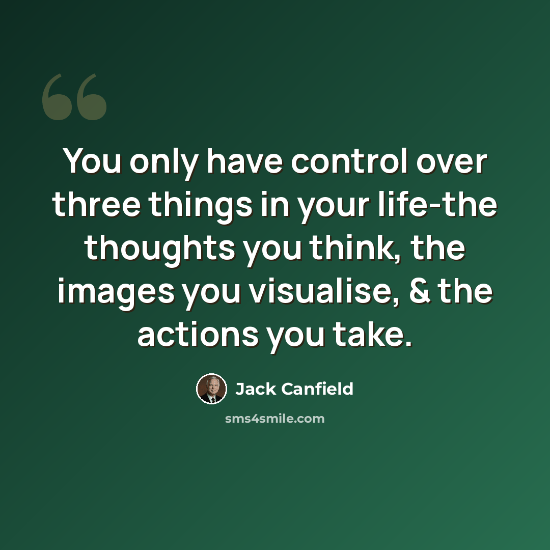 “You only have control over three things in your life-the thoughts you think, the images you visualise, & the actions you take.” quote by Jack Canfield