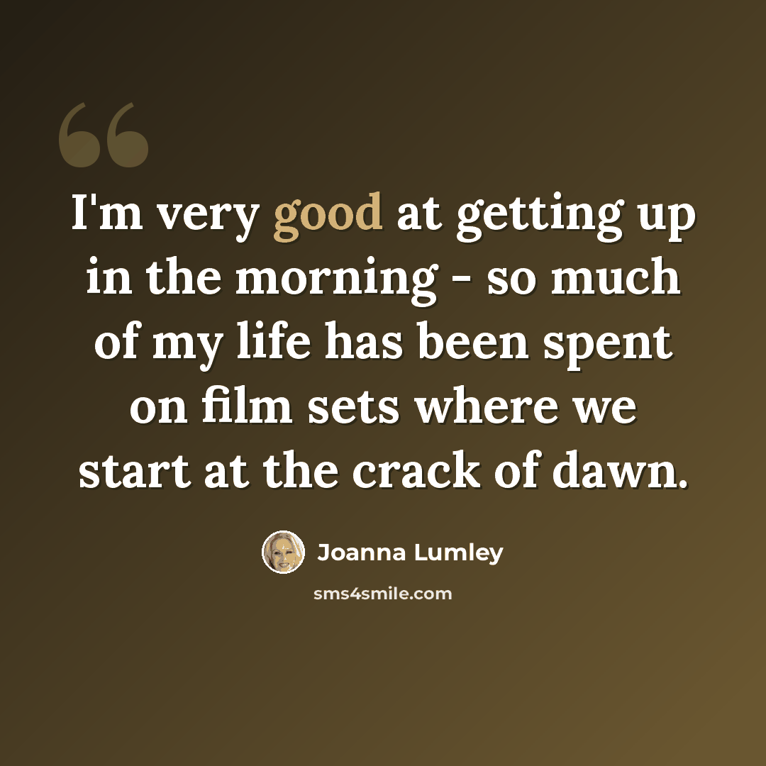 “I'm very good at getting up in the morning - so much of my life has been spent on film sets where we start at the crack of dawn.” quote by Joanna Lumley