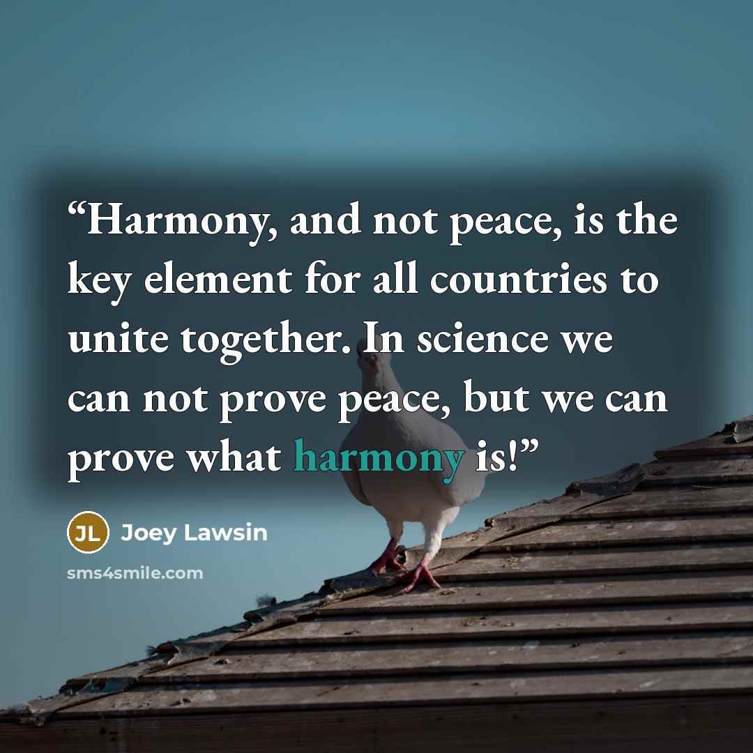 “Harmony, and not peace, is the key element for all countries to unite together. In science we can not prove peace, but we can prove what harmony is!” quote by Joey Lawsin
