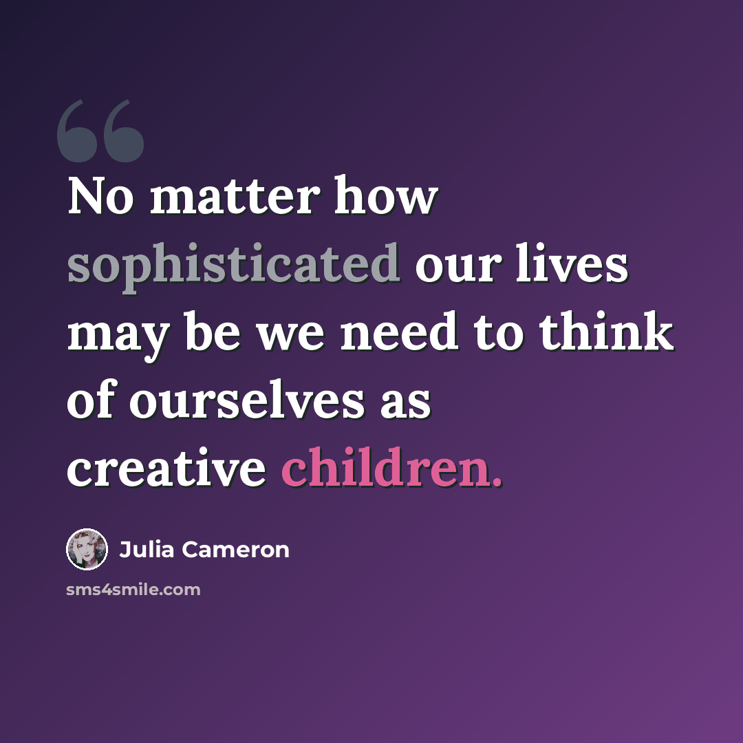 “No matter how sophisticated our lives may be we need to think of ourselves as creative children.” quote by Julia Cameron