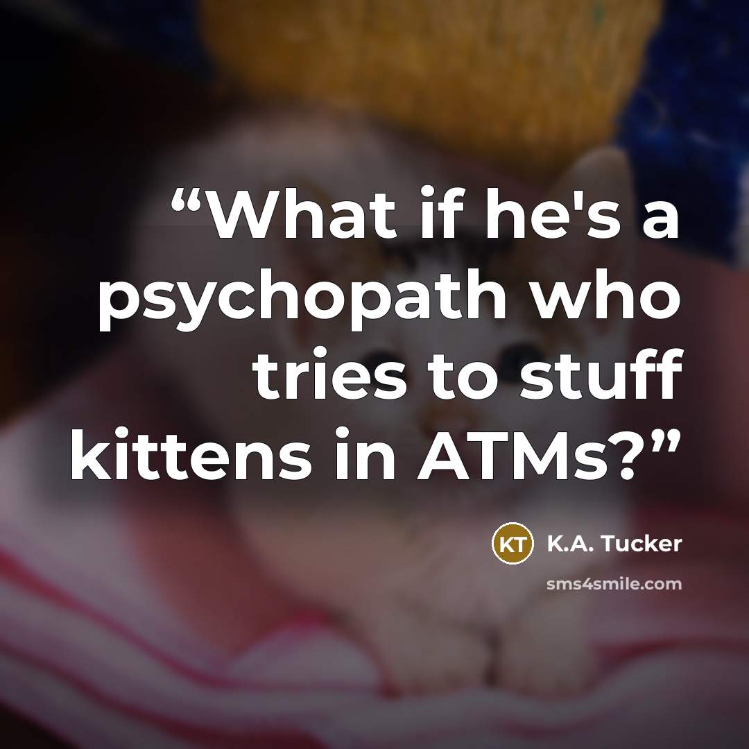 “What if he's a psychopath who tries to stuff kittens in ATMs?” quote by K.A. Tucker