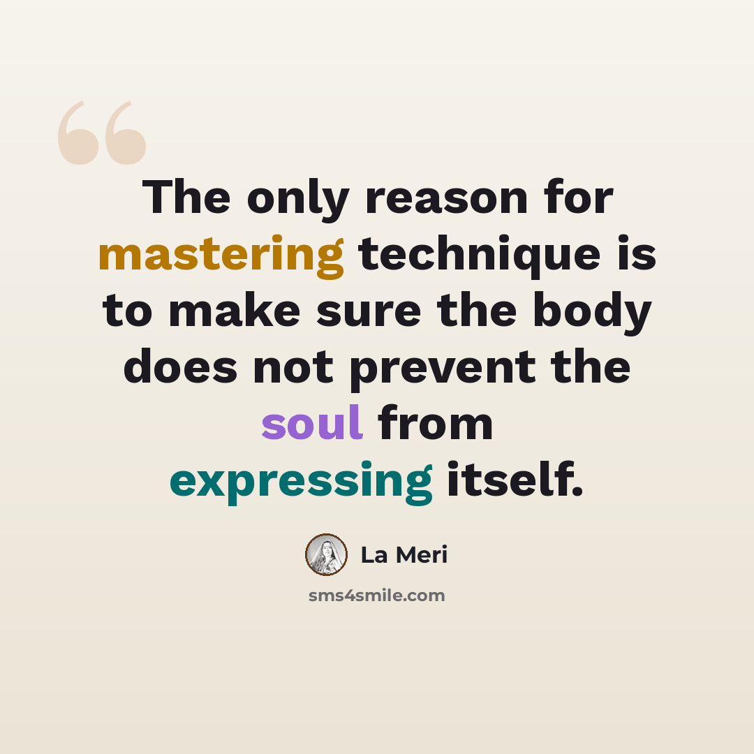 “The only reason for mastering technique is to make sure the body does not prevent the soul from expressing itself.” quote by La Meri