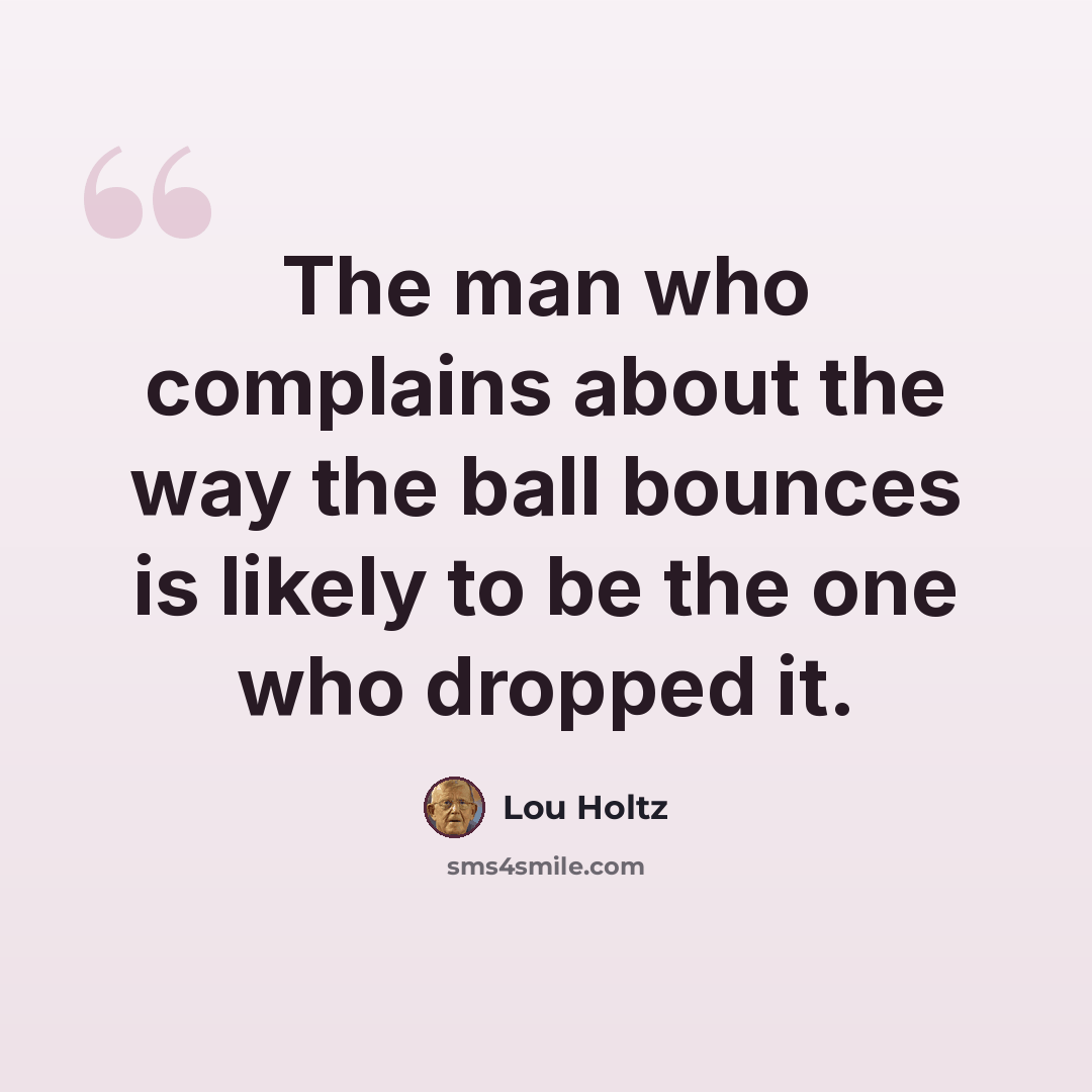 “The man who complains about the way the ball bounces is likely to be the one who dropped it.” quote by Lou Holtz