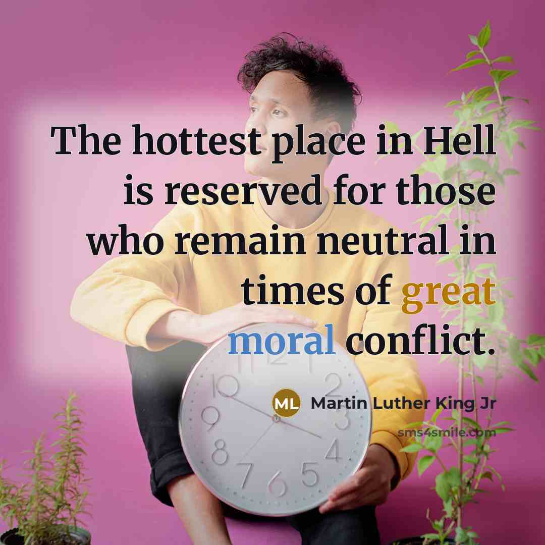 “The hottest place in Hell is reserved for those who remain neutral in times of great moral conflict.” quote by Martin Luther King Jr