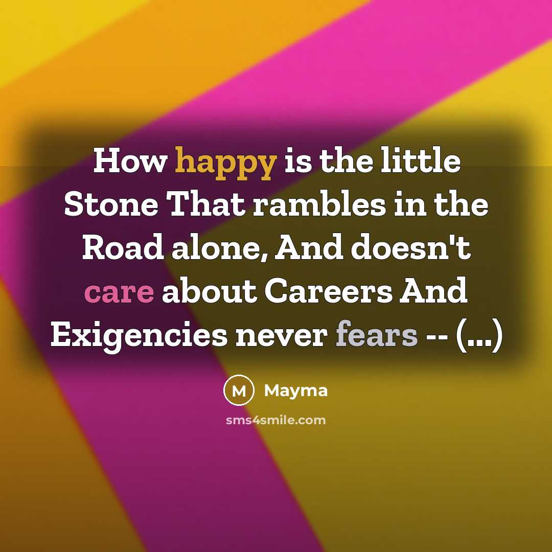 “How happy is the little Stone That rambles in the Road alone, And doesn't care about Careers And Exigencies never fears -- (...)” quote by Mayma