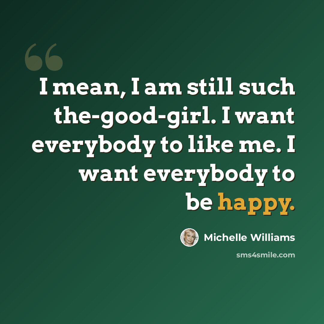 “I mean, I am still such the-good-girl. I want everybody to like me. I want everybody to be happy.” quote by Michelle Williams