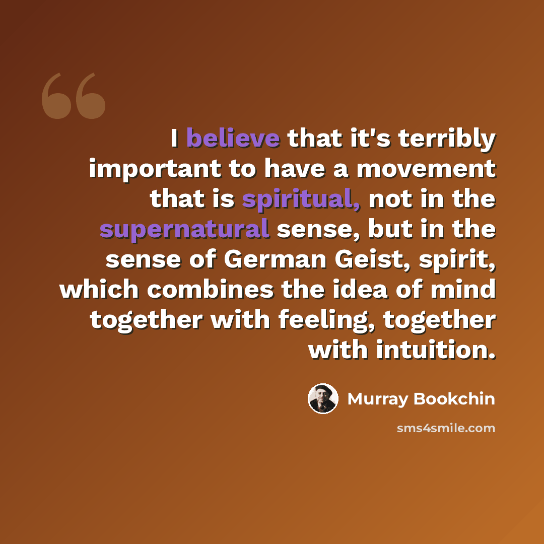 “I believe that it's terribly important to have a movement that is spiritual, not in the supernatural sense, but in the sense of German Geist, spirit, which combines the idea of mind together with feeling, together with intuition.” quote by Murray Bookchin