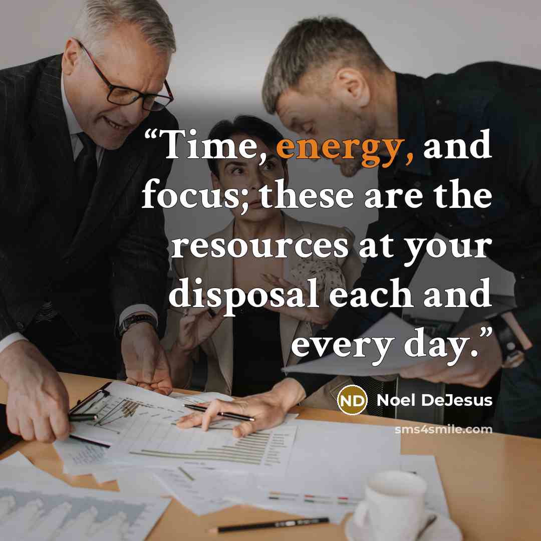 “Time, energy, and focus; these are the resources at your disposal each and every day.” quote by Noel DeJesus