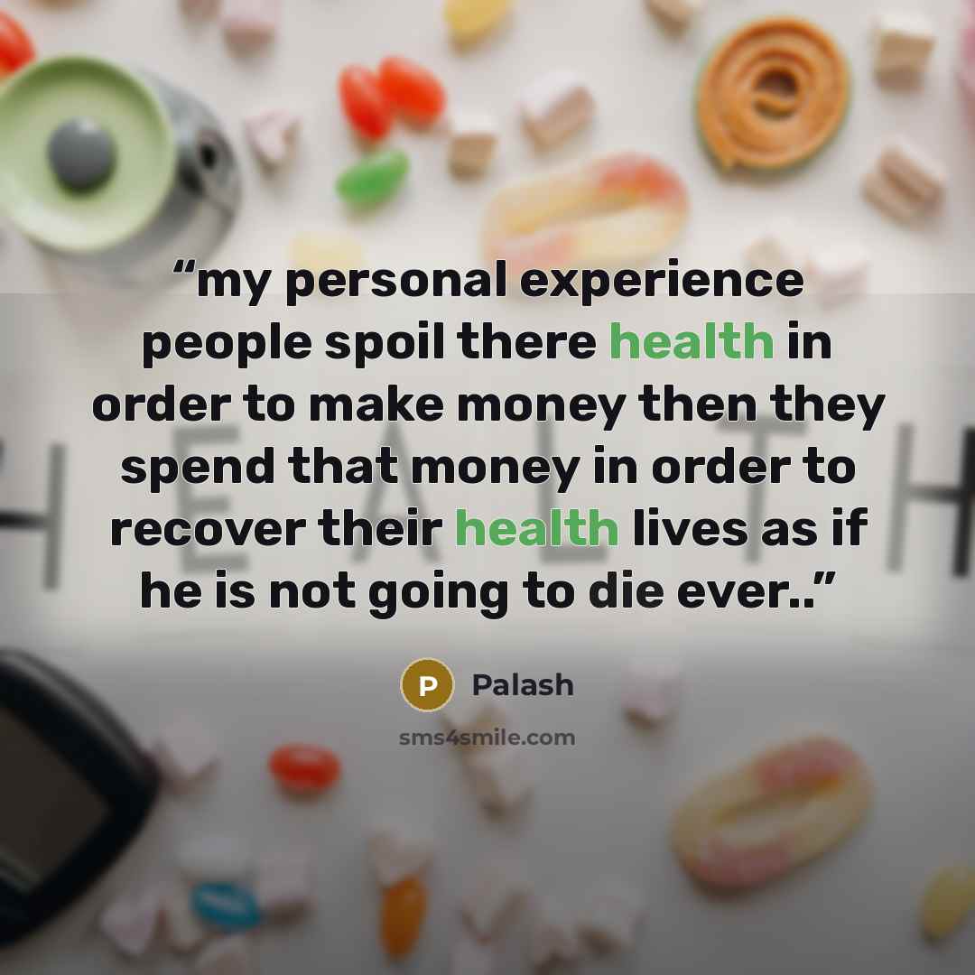 “my personal experience people spoil there health in order to make money then they spend that money in order to recover their health lives as if he is not going to die ever..” quote by palash