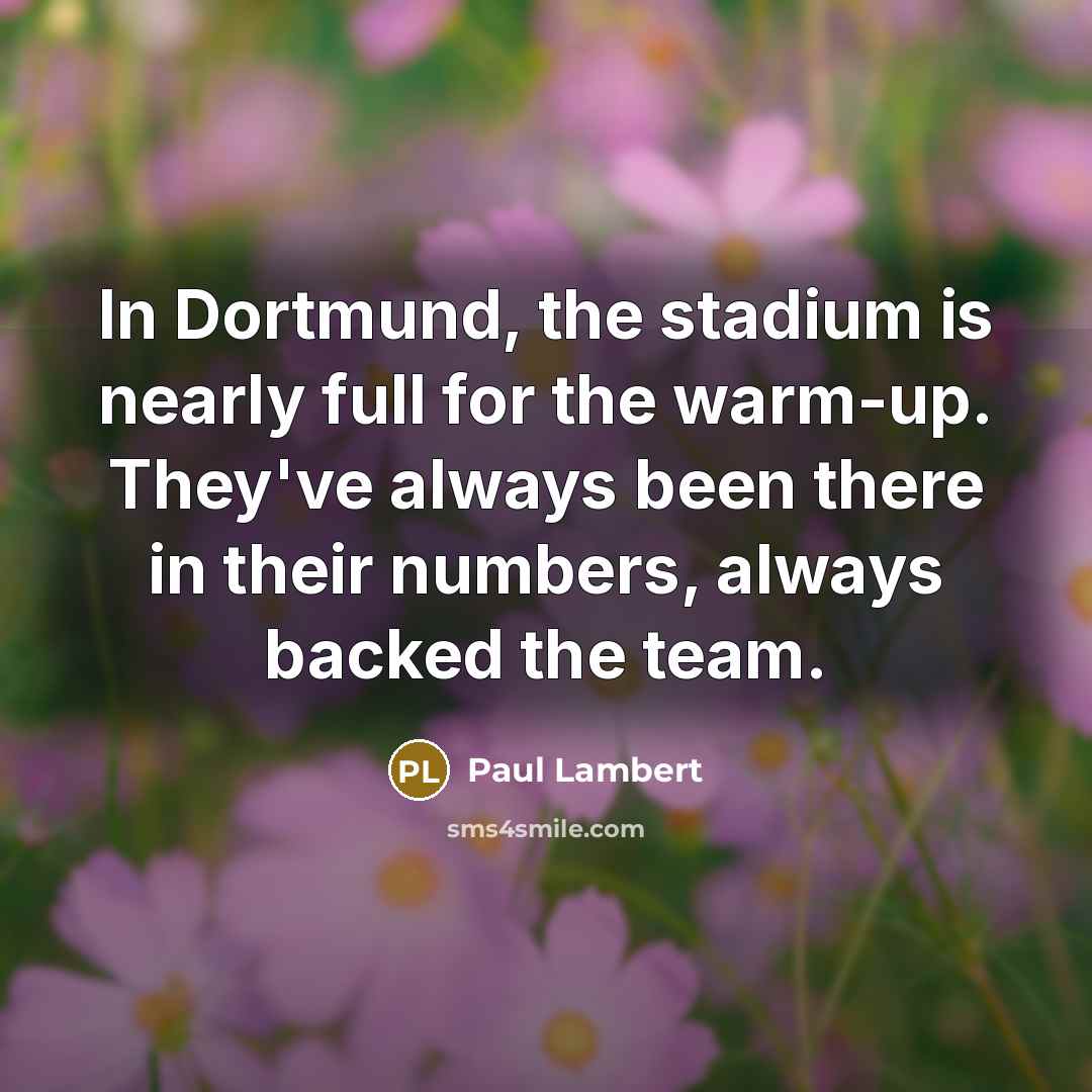 “In Dortmund, the stadium is nearly full for the warm-up. They've always been there in their numbers, always backed the team.” quote by Paul Lambert